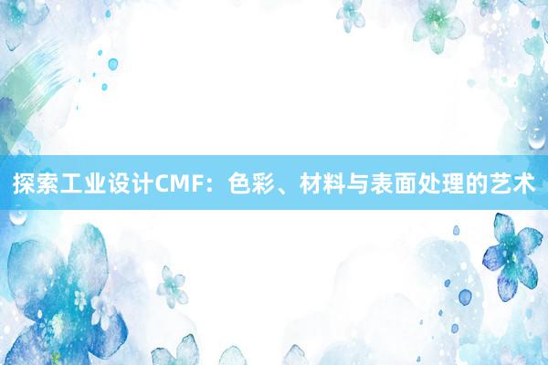 探索工业设计CMF：色彩、材料与表面处理的艺术