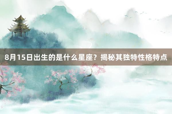 8月15日出生的是什么星座？揭秘其独特性格特点