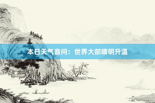 本日天气音问：世界大部晴明升温